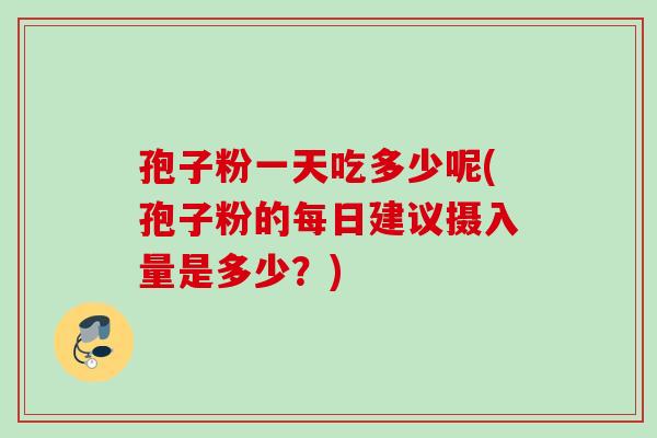 孢子粉一天吃多少呢(孢子粉的每日建议摄入量是多少？)