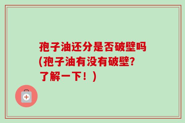 孢子油还分是否破壁吗(孢子油有没有破壁？了解一下！)