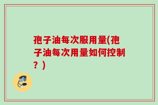 孢子油每次服用量(孢子油每次用量如何控制?)