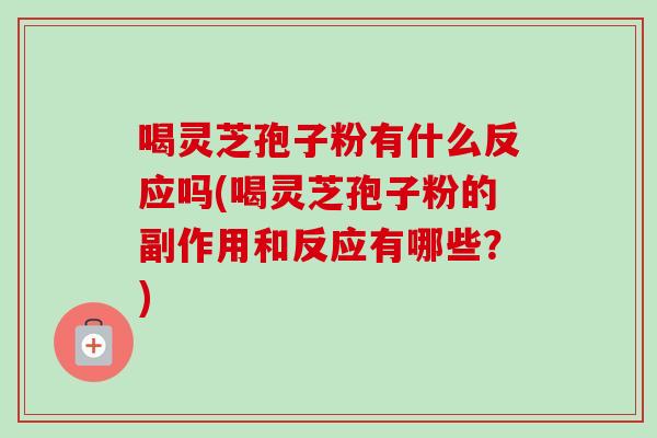 喝灵芝孢子粉有什么反应吗(喝灵芝孢子粉的副作用和反应有哪些?)