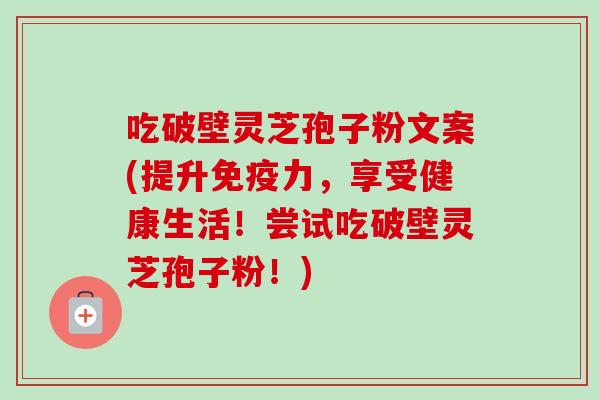 吃破壁灵芝孢子粉文案(提升免疫力,享受健康生活!尝试吃破壁灵芝孢子粉!) 吃破壁灵芝孢子粉文案(提升免疫力,享受健康生活!尝试吃破壁灵芝孢子粉!)