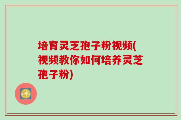 培育灵芝孢子粉视频(视频教你如何培养灵芝孢子粉)