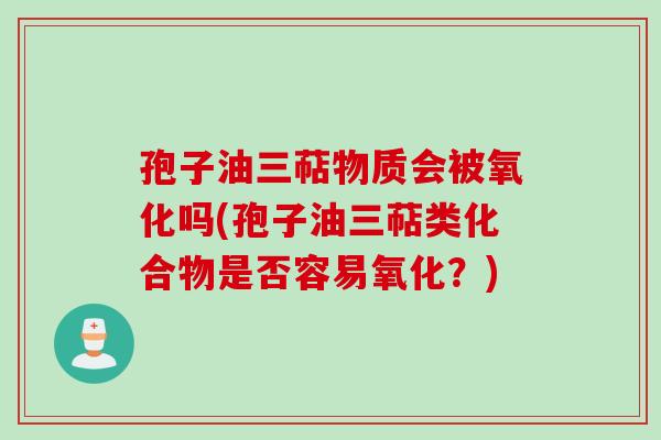 孢子油三萜物质会被氧化吗(孢子油三萜类化合物是否容易氧化?)