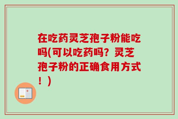 在吃药灵芝孢子粉能吃吗(可以吃药吗？灵芝孢子粉的正确食用方式！)