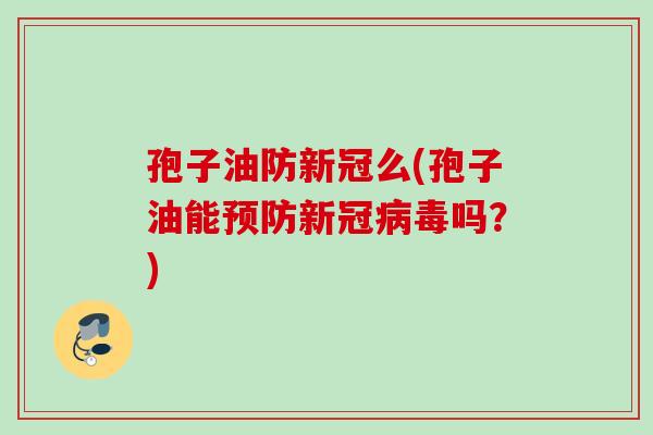 孢子油防新冠么(孢子油能预防新冠病毒吗？)