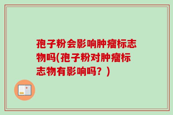 孢子粉会影响肿瘤标志物吗(孢子粉对肿瘤标志物有影响吗?)