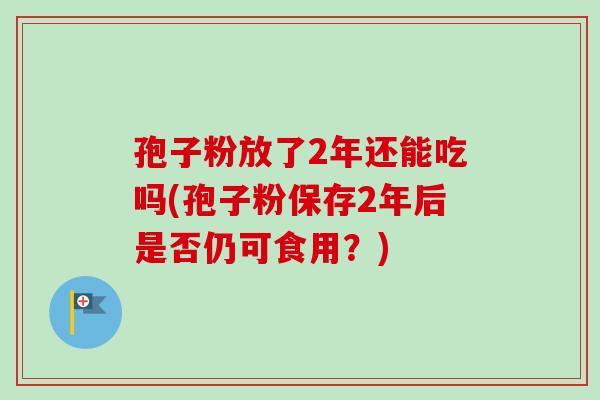 孢子粉放了2年还能吃吗(孢子粉保存2年后是否仍可食用?)