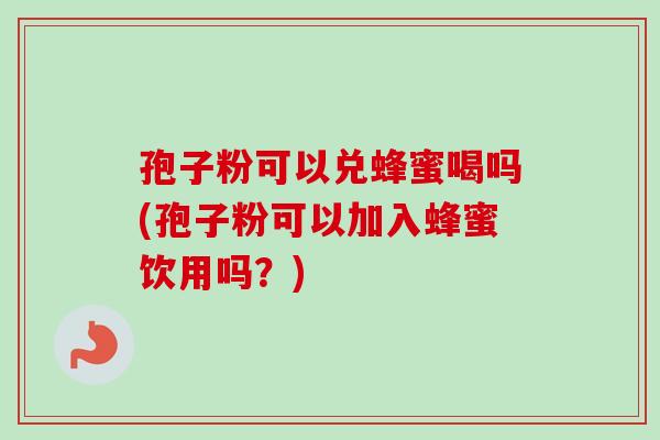 孢子粉可以兑蜂蜜喝吗(孢子粉可以加入蜂蜜饮用吗？)