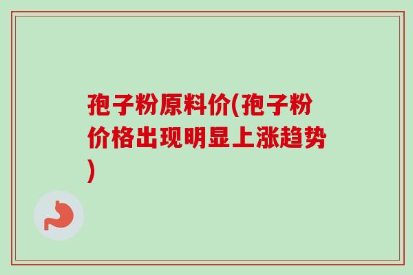 孢子粉原料价(孢子粉价格出现明显上涨趋势)