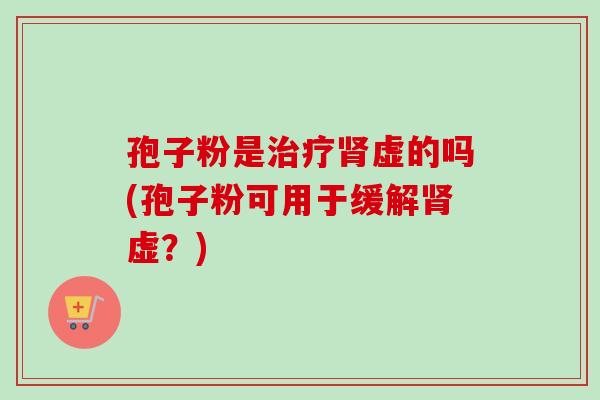 孢子粉是治疗肾虚的吗(孢子粉可用于缓解肾虚?)