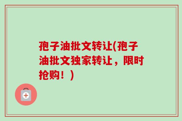 孢子油批文转让(孢子油批文独家转让，限时抢购！)