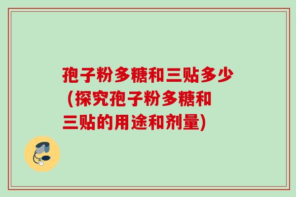 孢子粉多糖和三贴多少 (探究孢子粉多糖和三贴的用途和剂量)