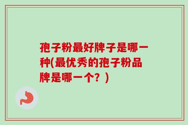 孢子粉最好牌子是哪一种(最优秀的孢子粉品牌是哪一个?)