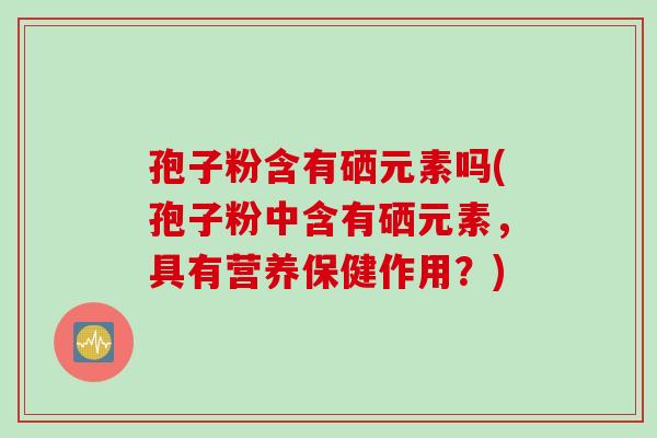 孢子粉含有硒元素吗(孢子粉中含有硒元素,具有营养保健作用?)