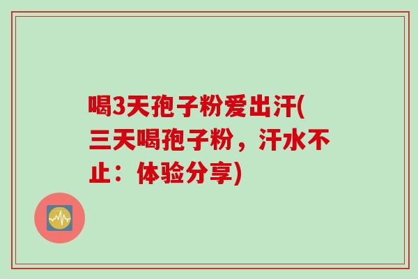 喝3天孢子粉爱出汗(三天喝孢子粉,汗水不止:体验分享)
