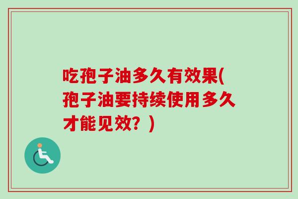 吃孢子油多久有效果(孢子油要持续使用多久才能见效?)