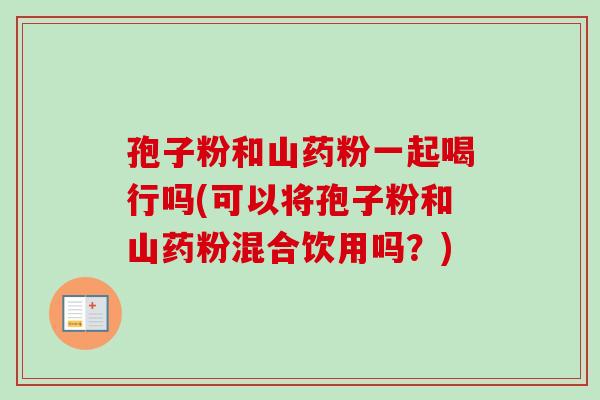孢子粉和山药粉一起喝行吗(可以将孢子粉和山药粉混合饮用吗？)