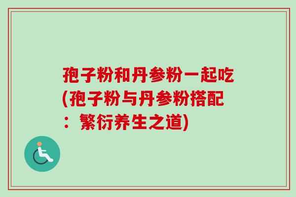 孢子粉和丹参粉一起吃(孢子粉与丹参粉搭配:繁衍养生之道)