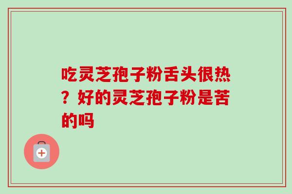 吃灵芝孢子粉舌头很热？好的灵芝孢子粉是苦的吗