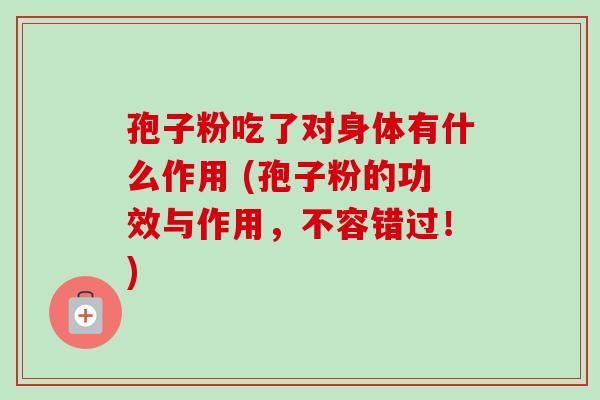 孢子粉吃了对身体有什么作用 (孢子粉的功效与作用,不容错过!)
