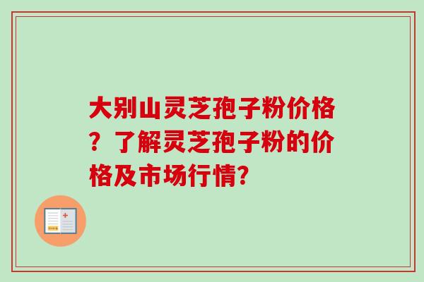 大别山灵芝孢子粉价格?了解灵芝孢子粉的价格及市场行情?
