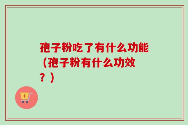 孢子粉吃了有什么功能 (孢子粉有什么功效？)