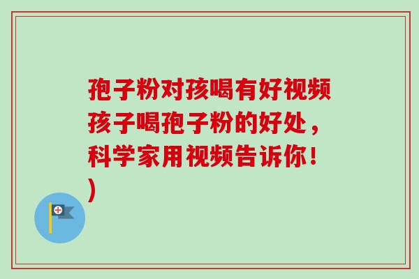 孢子粉对孩喝有好视频孩子喝孢子粉的好处,科学家用视频告诉你!)
