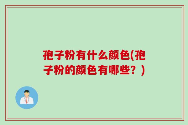 孢子粉有什么颜色(孢子粉的颜色有哪些?) 孢子粉有什么颜色(孢子粉的颜色有哪些?)