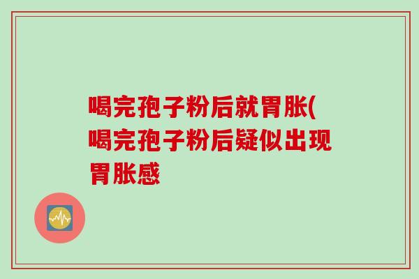 喝完孢子粉后就胃胀(喝完孢子粉后疑似出现胃胀感