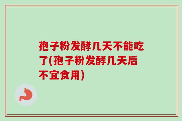 孢子粉发酵几天不能吃了(孢子粉发酵几天后不宜食用)