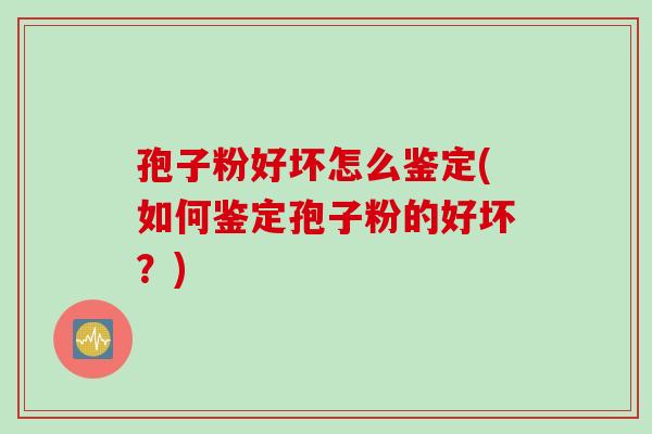 孢子粉好坏怎么鉴定(如何鉴定孢子粉的好坏？)