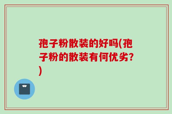 孢子粉散装的好吗(孢子粉的散装有何优劣？)