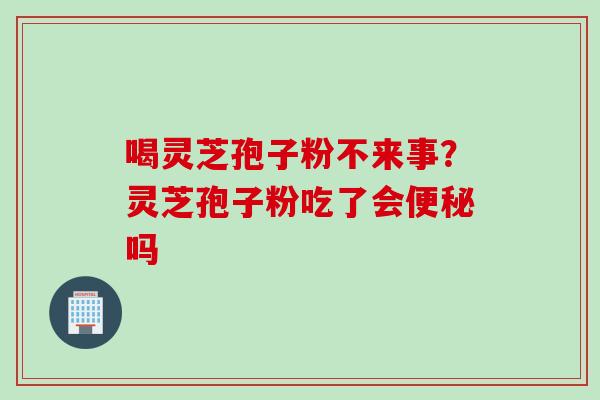 喝灵芝孢子粉不来事?灵芝孢子粉吃了会便秘吗