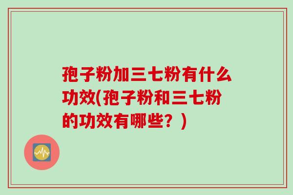 孢子粉加三七粉有什么功效(孢子粉和三七粉的功效有哪些?)
