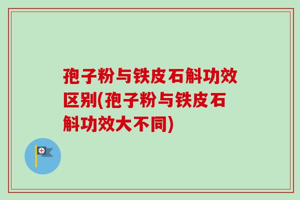 孢子粉与铁皮石斛功效区别(孢子粉与铁皮石斛功效大不同)
