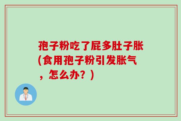 孢子粉吃了屁多肚子胀(食用孢子粉引发胀气,怎么办?)