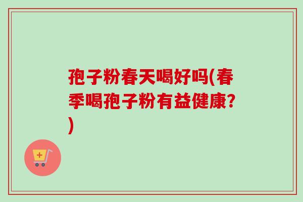 孢子粉春天喝好吗(春季喝孢子粉有益健康?)