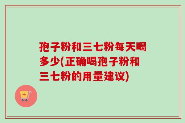 孢子粉和三七粉每天喝多少(正确喝孢子粉和三七粉的用量建议)