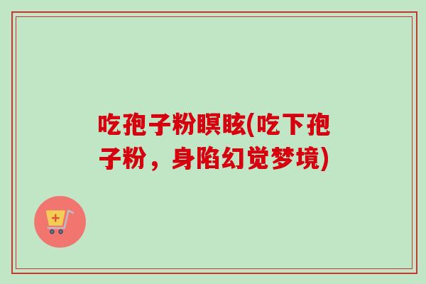吃孢子粉瞑眩(吃下孢子粉,身陷幻觉梦境)