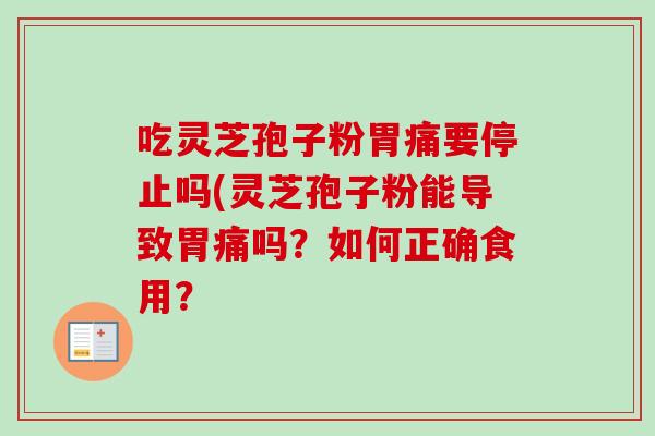 吃灵芝孢子粉胃痛要停止吗(灵芝孢子粉能导致胃痛吗？如何正确食用？