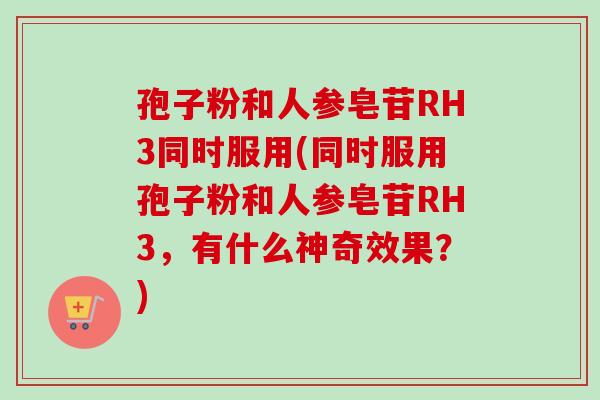 孢子粉和人参皂苷RH3同时服用(同时服用孢子粉和人参皂苷RH3,有什么神奇效果?)