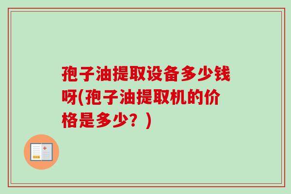 孢子油提取设备多少钱呀(孢子油提取机的价格是多少？)