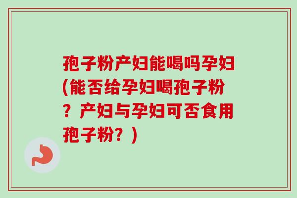 孢子粉产妇能喝吗孕妇(能否给孕妇喝孢子粉?产妇与孕妇可否食用孢子粉?)