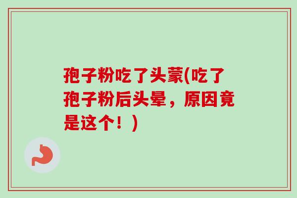 孢子粉吃了头蒙(吃了孢子粉后头晕,原因竟是这个!)