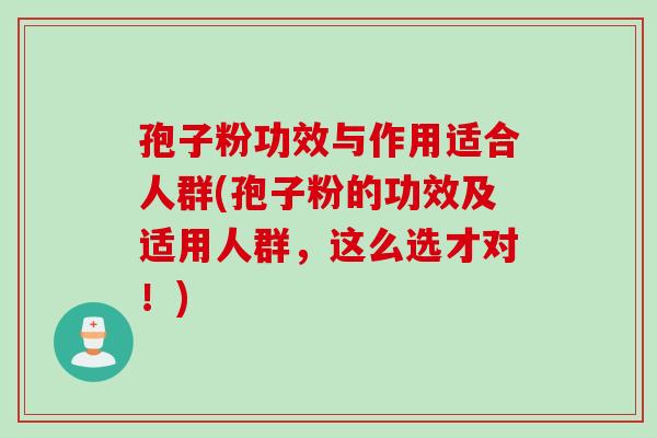孢子粉功效与作用适合人群(孢子粉的功效及适用人群,这么选才对!)