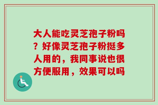 大人能吃灵芝孢子粉吗？好像灵芝孢子粉挺多人用的，我同事说也很方便服用，效果可以吗