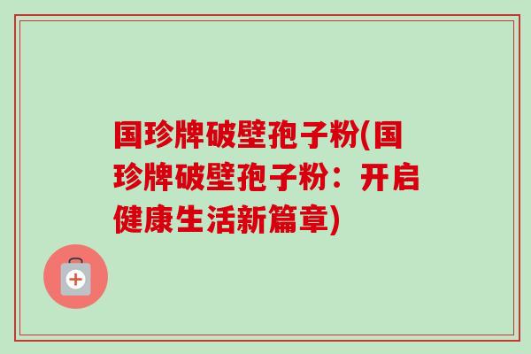 国珍牌破壁孢子粉(国珍牌破壁孢子粉:开启健康生活新篇章)