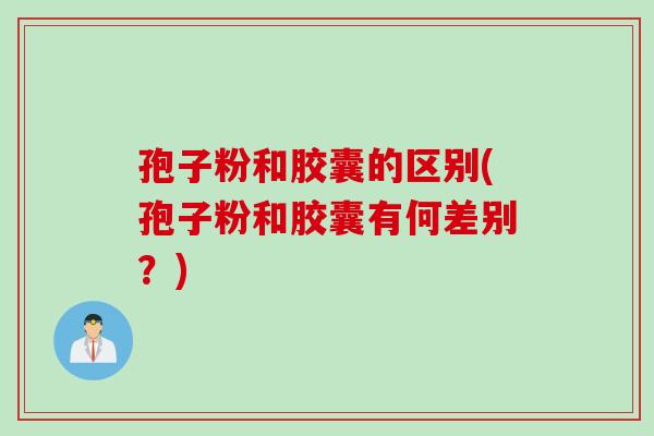 孢子粉和胶囊的区别(孢子粉和胶囊有何差别?) 孢子粉和胶囊的区别(孢子粉和胶囊有何差别?)