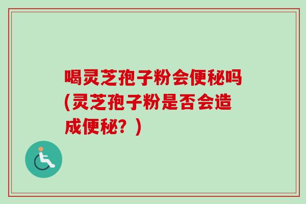喝灵芝孢子粉会便秘吗(灵芝孢子粉是否会造成便秘?)