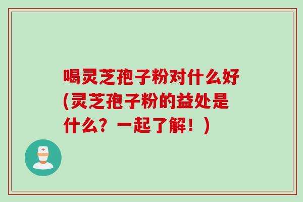 喝灵芝孢子粉对什么好(灵芝孢子粉的益处是什么？一起了解！)